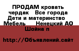 ПРОДАМ кровать чердак - Все города Дети и материнство » Мебель   . Ненецкий АО,Шойна п.